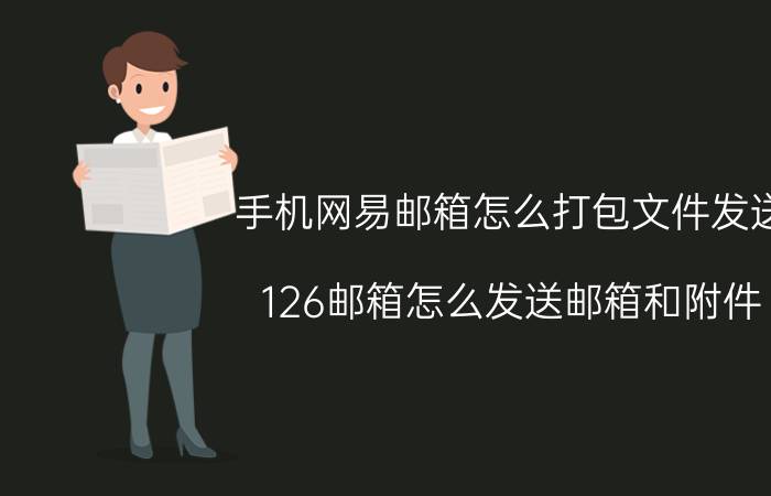 手机网易邮箱怎么打包文件发送 126邮箱怎么发送邮箱和附件？